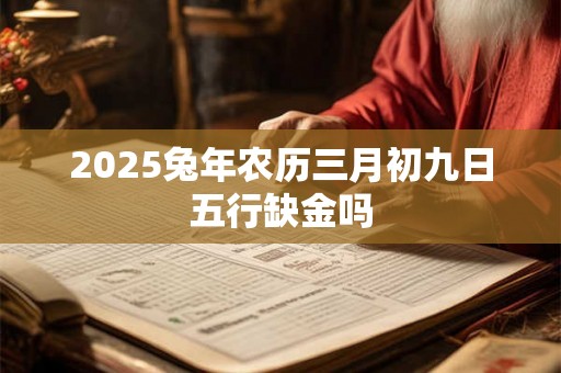 2025兔年农历三月初九日五行缺金吗
