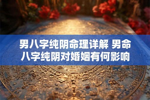 男八字纯阴命理详解 男命八字纯阴对婚姻有何影响 男八字纯阴命理详解 男命八字纯阴对婚姻有何影响