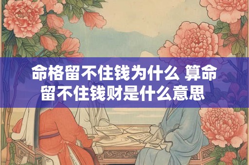 命格留不住钱为什么 算命留不住钱财是什么意思 命格留不住钱为什么 算命留不住钱财是什么意思