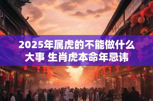 2025年属虎的不能做什么大事 生肖虎本命年忌讳