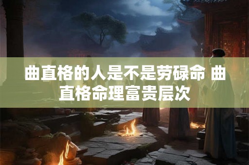 曲直格的人是不是劳碌命 曲直格命理富贵层次