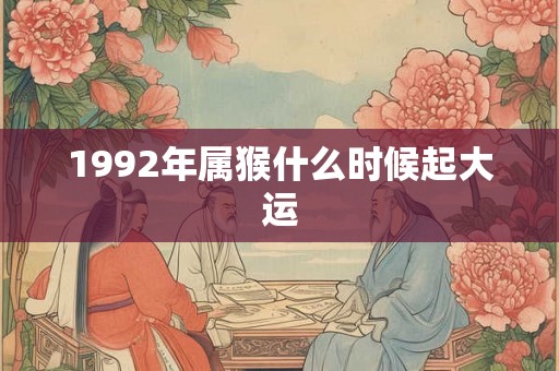 1992年属猴什么时候起大运 1992年属猴什么时候起大运