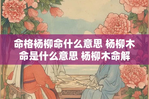 命格杨柳命什么意思 杨柳木命是什么意思 杨柳木命解析 命格杨柳命什么意思 杨柳木命是什么意思 杨柳木命解析