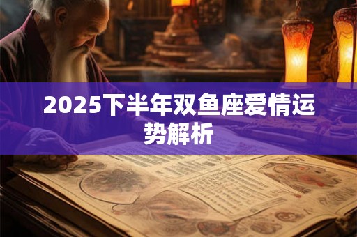 2025下半年双鱼座爱情运势解析 2025下半年双鱼座爱情运势解析