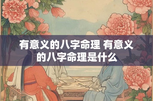 有意义的八字命理 有意义的八字命理是什么 有意义的八字命理 有意义的八字命理是什么