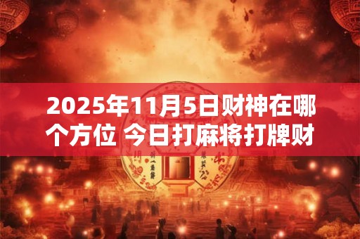 2025年11月5日财神在哪个方位 今日打麻将打牌财神方位 2025年11月5日财神在哪个方位 今日打麻将打牌财神方位