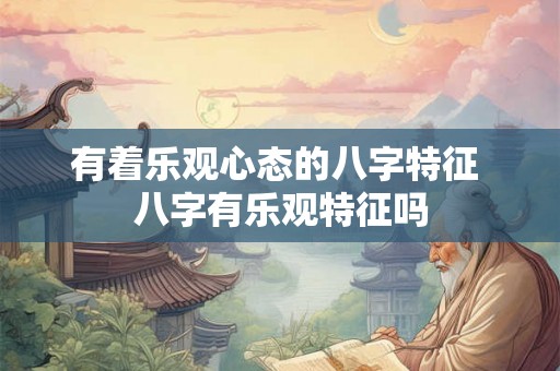 有着乐观心态的八字特征 八字有乐观特征吗 有着乐观心态的八字特征 八字有乐观特征吗