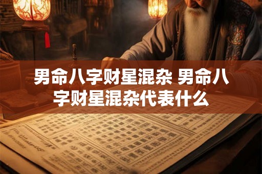 男命八字财星混杂 男命八字财星混杂代表什么 男命八字财星混杂 男命八字财星混杂代表什么