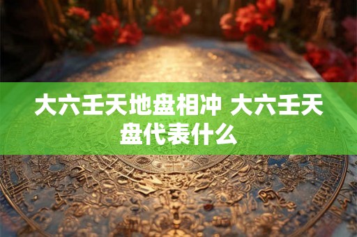 大六壬天地盘相冲 大六壬天盘代表什么 大六壬天地盘相冲 大六壬天盘代表什么