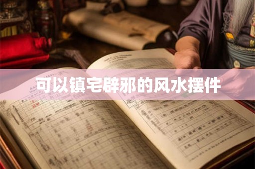 可以镇宅辟邪的风水摆件 可以镇宅辟邪的风水摆件