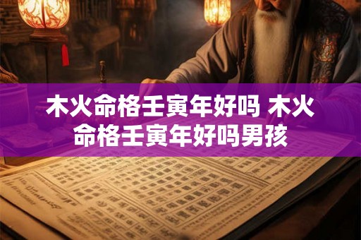 木火命格壬寅年好吗 木火命格壬寅年好吗男孩 木火命格壬寅年好吗 木火命格壬寅年好吗男孩