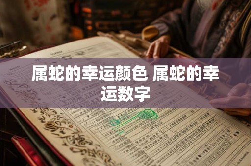 属蛇的幸运颜色 属蛇的幸运数字 属蛇的幸运颜色 属蛇的幸运数字