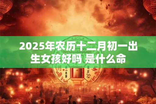 2025年农历十二月初一出生女孩好吗 是什么命 2025年农历十二月初一出生女孩好吗 是什么命
