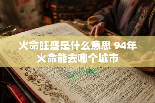 火命旺盛是什么意思 94年火命能去哪个城市