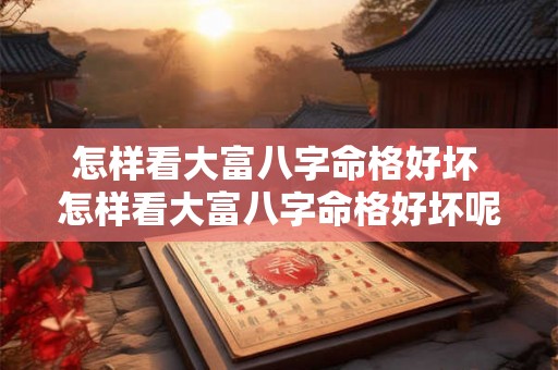 怎样看大富八字命格好坏 怎样看大富八字命格好坏呢 怎样看大富八字命格好坏 怎样看大富八字命格好坏呢