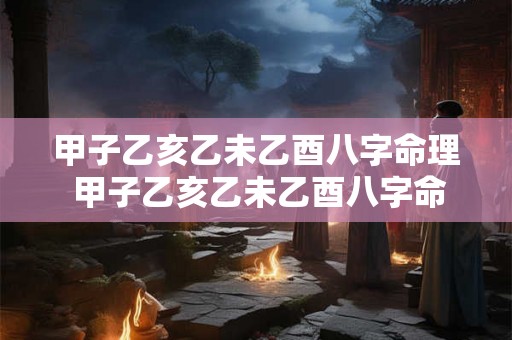 甲子乙亥乙未乙酉八字命理 甲子乙亥乙未乙酉八字命理解析 甲子乙亥乙未乙酉八字命理 甲子乙亥乙未乙酉八字命理解析