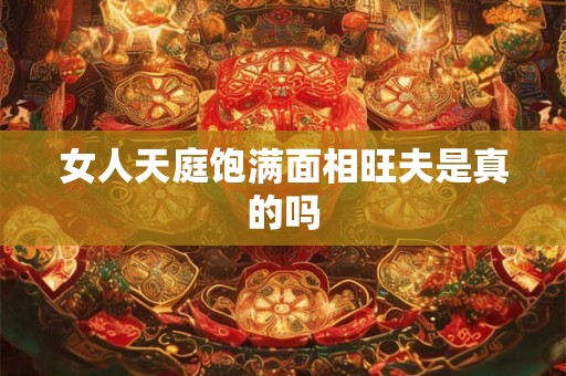 女人天庭饱满面相旺夫是真的吗 女人天庭饱满面相旺夫是真的吗