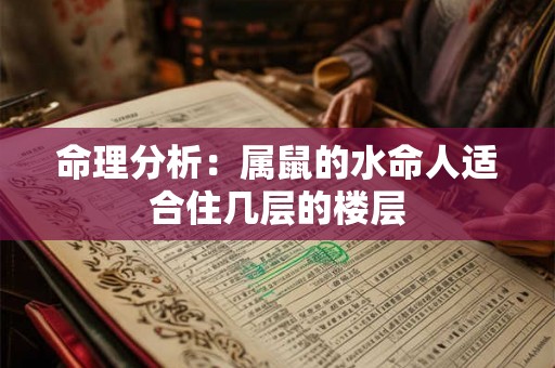 命理分析:属鼠的水命人适合住几层的楼层 命理分析:属鼠的水命人适合住几层的楼层