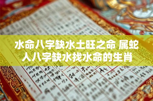 水命八字缺水土旺之命 属蛇人八字缺水找水命的生肖 水命八字缺水土旺之命 属蛇人八字缺水找水命的生肖