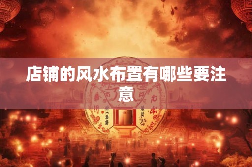 店铺的风水布置有哪些要注意 店铺的风水布置有哪些要注意