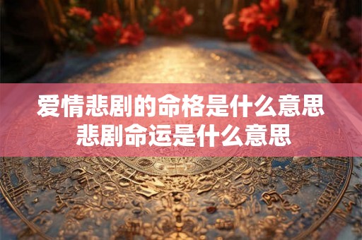 爱情悲剧的命格是什么意思 悲剧命运是什么意思 爱情悲剧的命格是什么意思 悲剧命运是什么意思