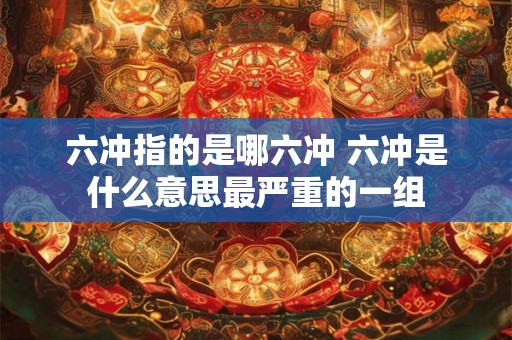 六冲指的是哪六冲 六冲是什么意思最严重的一组 六冲指的是哪六冲 六冲是什么意思最严重的一组