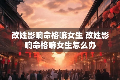 改姓影响命格嘛女生 改姓影响命格嘛女生怎么办