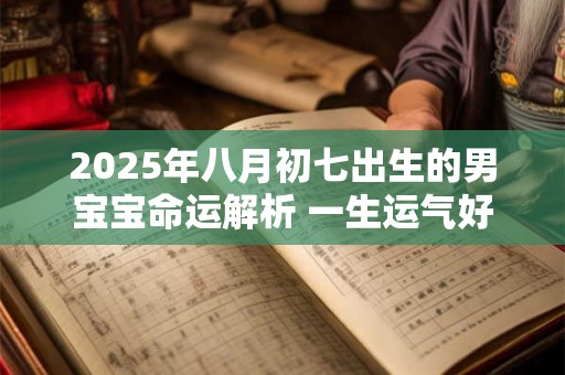 2025年八月初七出生的男宝宝命运解析 一生运气好不好 2025年八月初七出生的男宝宝命运解析 一生运气好不好