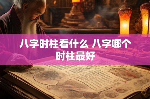八字时柱看什么 八字哪个时柱最好 八字时柱看什么 八字哪个时柱最好