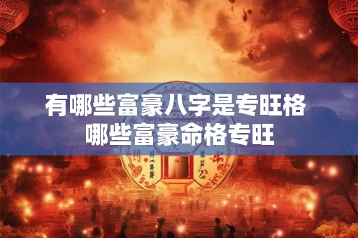 有哪些富豪八字是专旺格 哪些富豪命格专旺