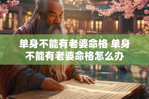 单身不能有老婆命格 单身不能有老婆命格怎么办 单身不能有老婆命格 单身不能有老婆命格怎么办