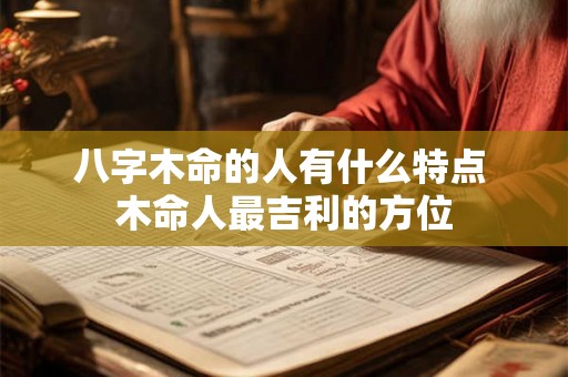 八字木命的人有什么特点 木命人最吉利的方位 八字木命的人有什么特点 木命人最吉利的方位