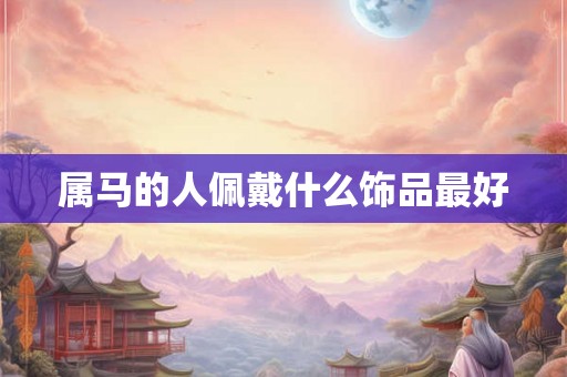 属马的人佩戴什么饰品最好 属马的人佩戴什么饰品最好