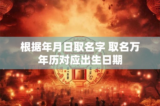 根据年月日取名字 取名万年历对应出生日期 根据年月日取名字 取名万年历对应出生日期
