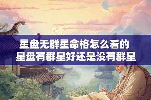 星盘无群星命格怎么看的 星盘有群星好还是没有群星好 星盘无群星命格怎么看的 星盘有群星好还是没有群星好