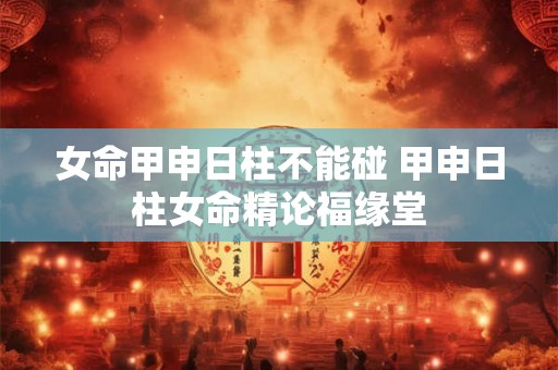 女命甲申日柱不能碰 甲申日柱女命精论福缘堂 女命甲申日柱不能碰 甲申日柱女命精论福缘堂