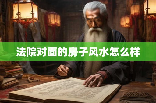 法院对面的房子风水怎么样 法院对面的房子风水怎么样