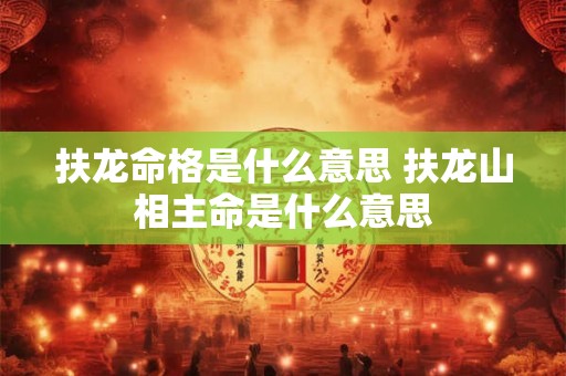 扶龙命格是什么意思 扶龙山相主命是什么意思
