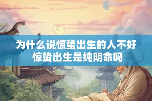 为什么说惊蛰出生的人不好 惊蛰出生是纯阴命吗 为什么说惊蛰出生的人不好 惊蛰出生是纯阴命吗