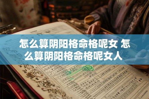 怎么算阴阳格命格呢女 怎么算阴阳格命格呢女人 怎么算阴阳格命格呢女 怎么算阴阳格命格呢女人