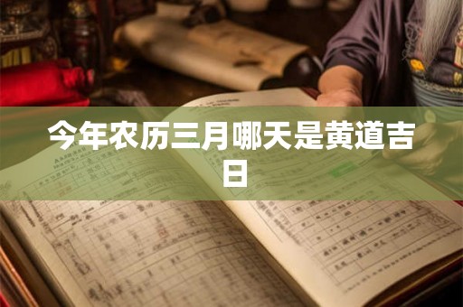 今年农历三月哪天是黄道吉日 今年农历三月哪天是黄道吉日