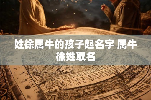 姓徐属牛的孩子起名字 属牛徐姓取名 姓徐属牛的孩子起名字 属牛徐姓取名
