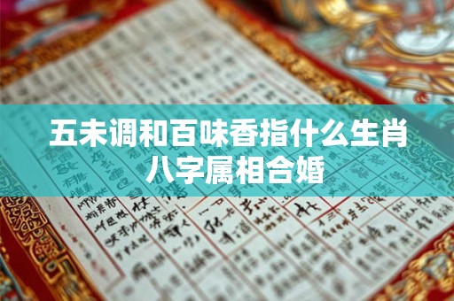 五未调和百味香指什么生肖 八字属相合婚 五未调和百味香指什么生肖 八字属相合婚