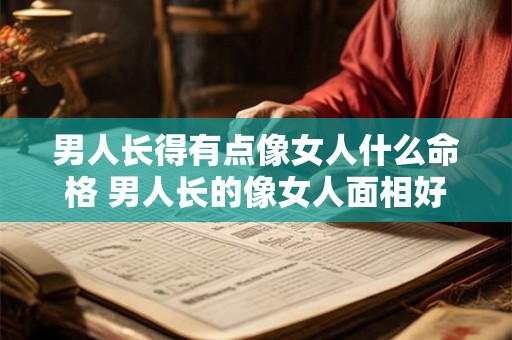 男人长得有点像女人什么命格 男人长的像女人面相好吗是修的好吗 男人长得有点像女人什么命格 男人长的像女人面相好吗是修的好吗