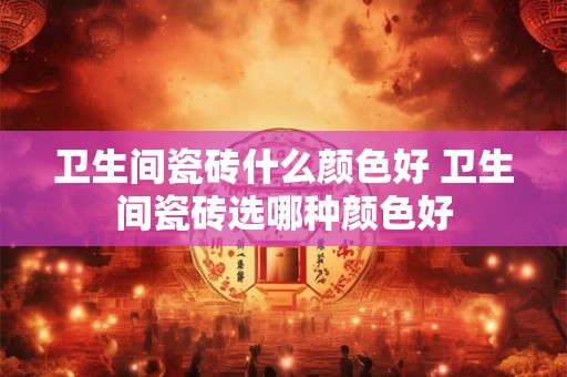 卫生间瓷砖什么颜色好 卫生间瓷砖选哪种颜色好