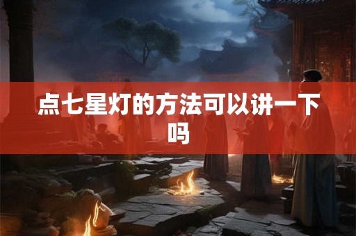 点七星灯的方法可以讲一下吗 点七星灯的方法可以讲一下吗