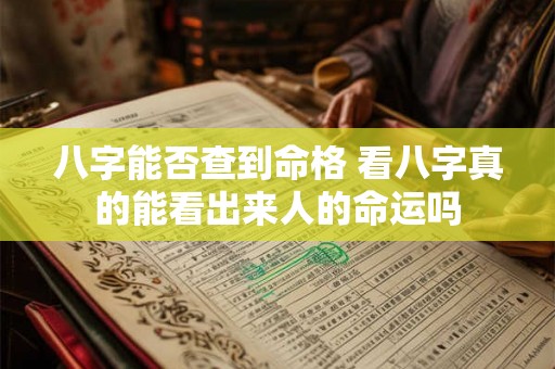 八字能否查到命格 看八字真的能看出来人的命运吗 八字能否查到命格 看八字真的能看出来人的命运吗