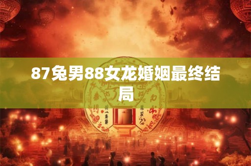 87兔男88女龙婚姻最终结局 87兔男88女龙婚姻最终结局