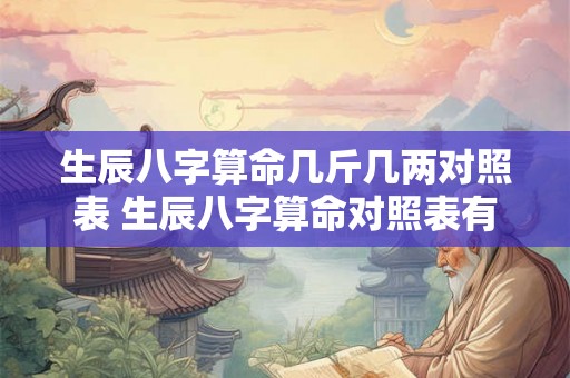 生辰八字算命几斤几两对照表 生辰八字算命对照表有哪些 生辰八字算命几斤几两对照表 生辰八字算命对照表有哪些
