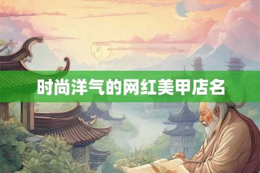 时尚洋气的网红美甲店名 时尚洋气的网红美甲店名